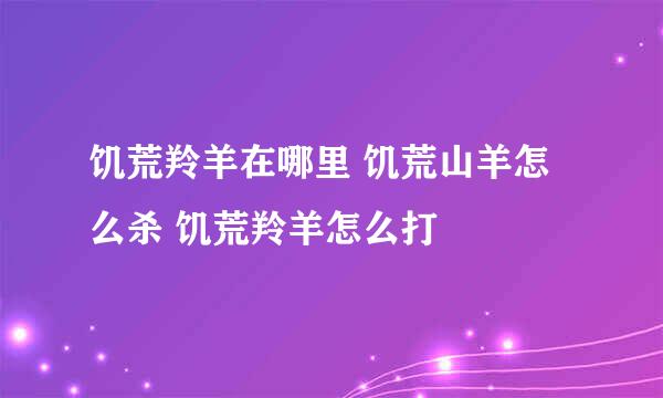 饥荒羚羊在哪里 饥荒山羊怎么杀 饥荒羚羊怎么打