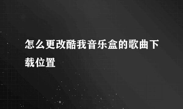 怎么更改酷我音乐盒的歌曲下载位置