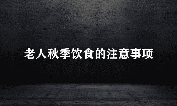 老人秋季饮食的注意事项