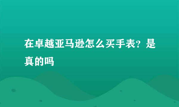 在卓越亚马逊怎么买手表？是真的吗