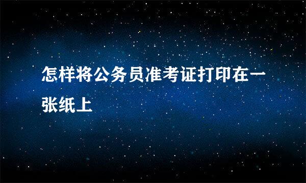 怎样将公务员准考证打印在一张纸上