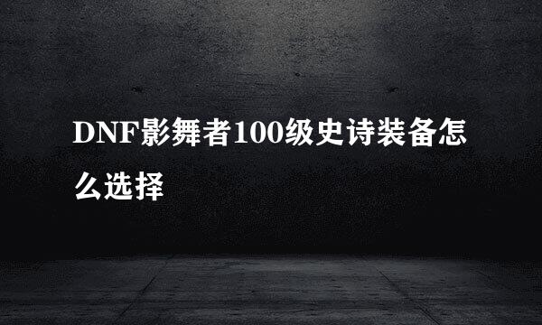 DNF影舞者100级史诗装备怎么选择