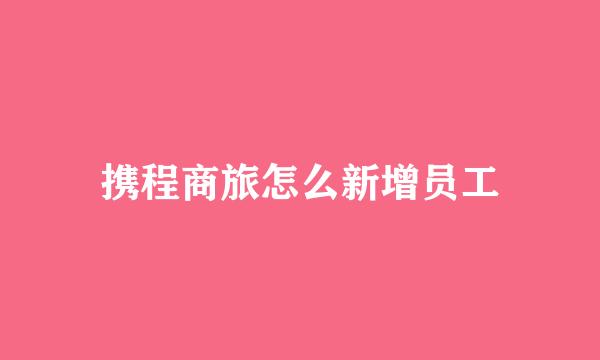 携程商旅怎么新增员工