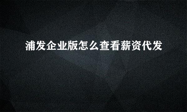 浦发企业版怎么查看薪资代发