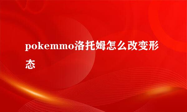 pokemmo洛托姆怎么改变形态