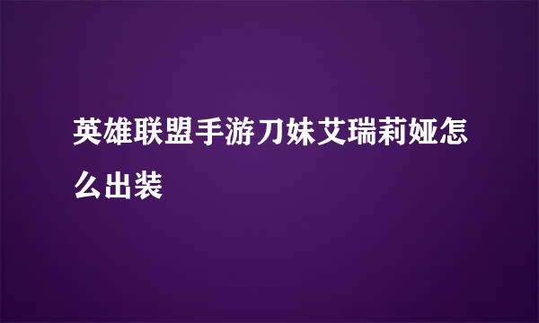 英雄联盟手游刀妹艾瑞莉娅怎么出装