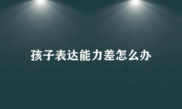孩子表达能力差怎么办