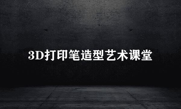 3D打印笔造型艺术课堂