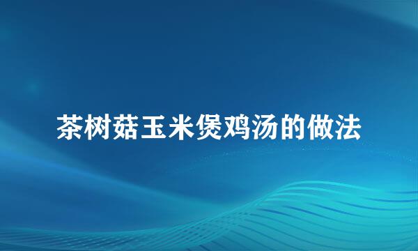 茶树菇玉米煲鸡汤的做法