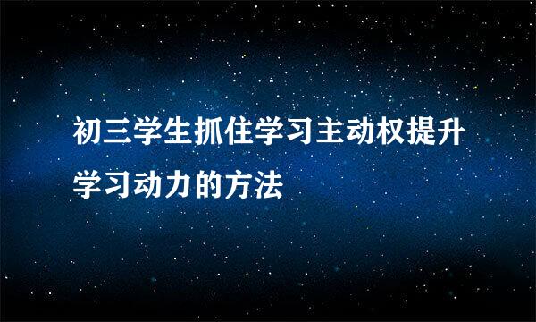 初三学生抓住学习主动权提升学习动力的方法