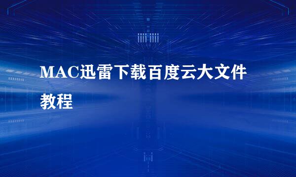 MAC迅雷下载百度云大文件教程