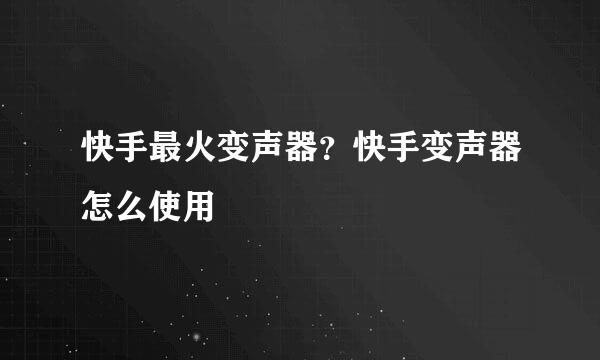 快手最火变声器？快手变声器怎么使用