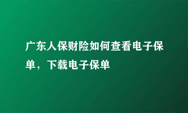 广东人保财险如何查看电子保单,下载电子保单