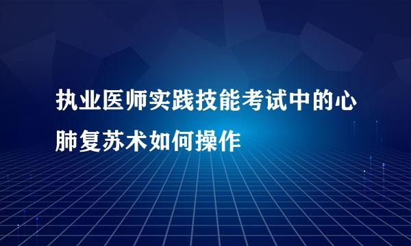 执业医师实践技能考试中的心肺复苏术如何操作