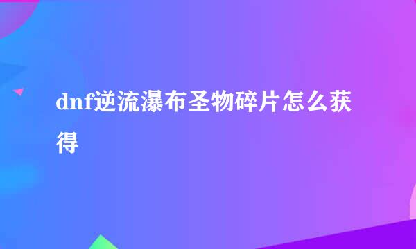 dnf逆流瀑布圣物碎片怎么获得
