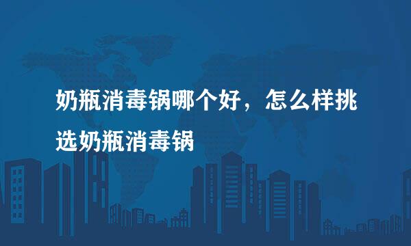 奶瓶消毒锅哪个好，怎么样挑选奶瓶消毒锅