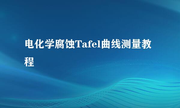 电化学腐蚀Tafel曲线测量教程