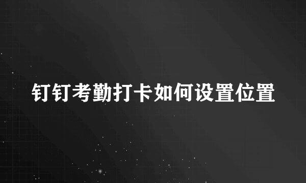 钉钉考勤打卡如何设置位置