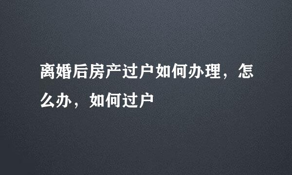 离婚后房产过户如何办理，怎么办，如何过户