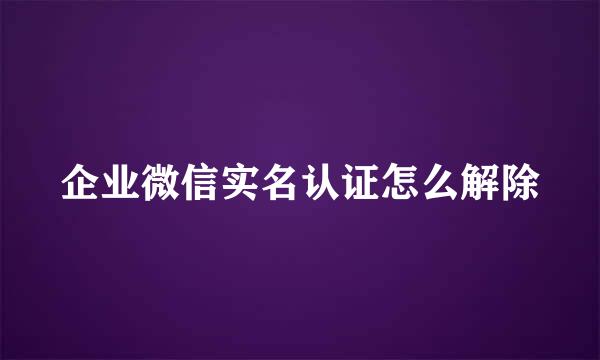 企业微信实名认证怎么解除