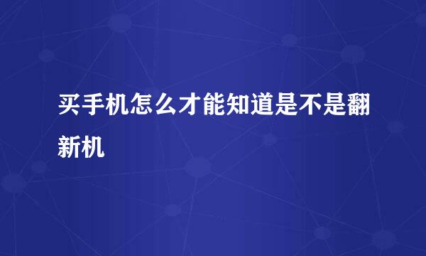 买手机怎么才能知道是不是翻新机