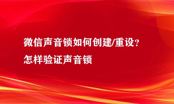 微信声音锁如何创建/重设?怎样验证声音锁