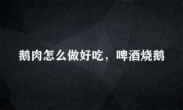 鹅肉怎么做好吃，啤酒烧鹅