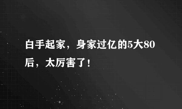 白手起家，身家过亿的5大80后，太厉害了！