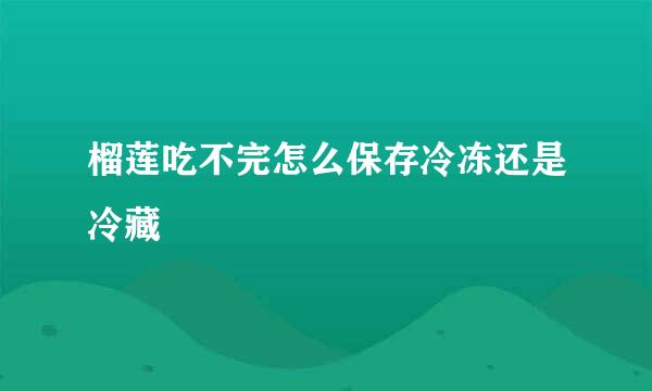 榴莲吃不完怎么保存冷冻还是冷藏