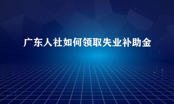 广东人社如何领取失业补助金