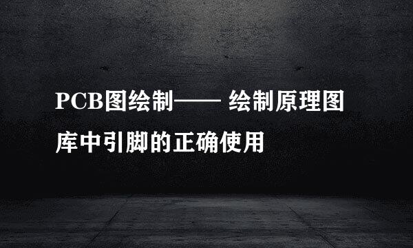 PCB图绘制—— 绘制原理图库中引脚的正确使用