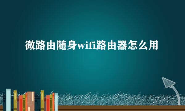 微路由随身wifi路由器怎么用