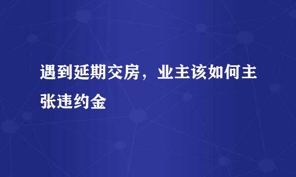 遇到延期交房，业主该如何主张违约金