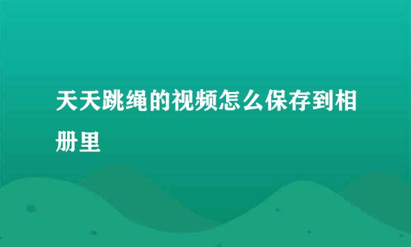天天跳绳的视频怎么保存到相册里