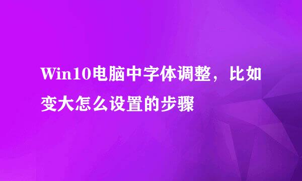 Win10电脑中字体调整，比如变大怎么设置的步骤