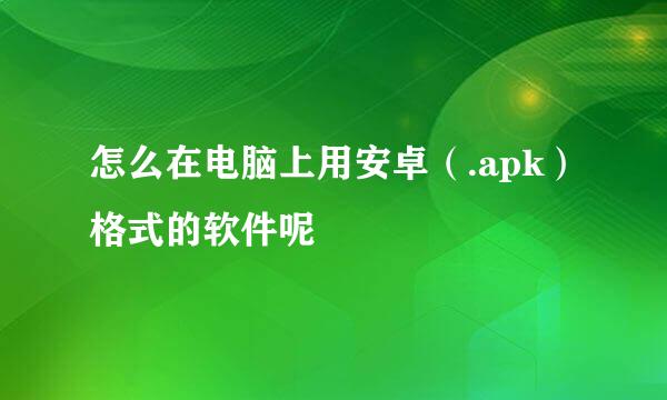 怎么在电脑上用安卓（.apk）格式的软件呢