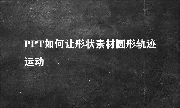 PPT如何让形状素材圆形轨迹运动
