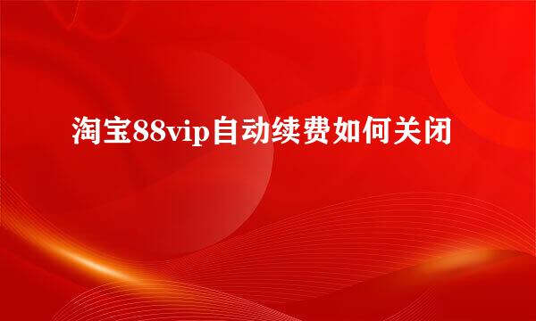 淘宝88vip自动续费如何关闭