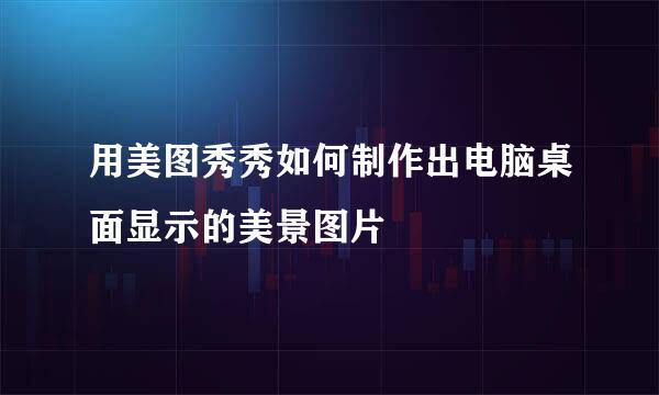 用美图秀秀如何制作出电脑桌面显示的美景图片