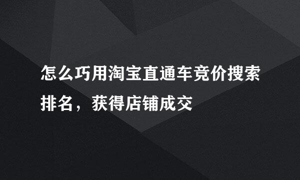 怎么巧用淘宝直通车竞价搜索排名，获得店铺成交