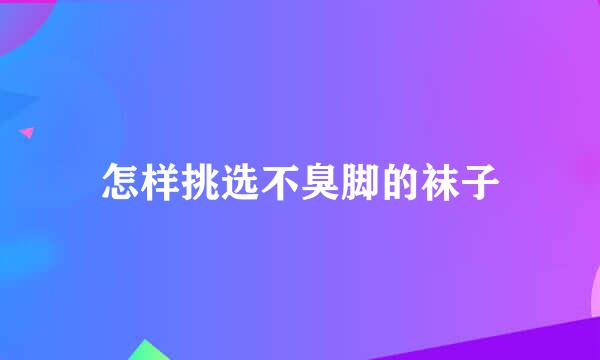 怎样挑选不臭脚的袜子