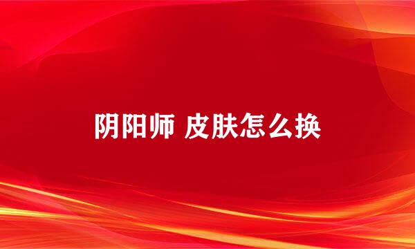 阴阳师 皮肤怎么换