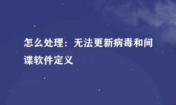 怎么处理:无法更新病毒和间谍软件定义