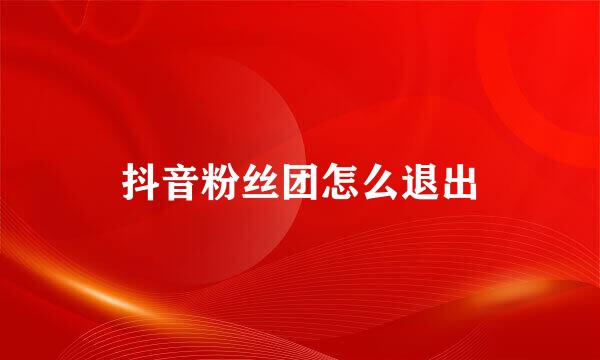抖音粉丝团怎么退出