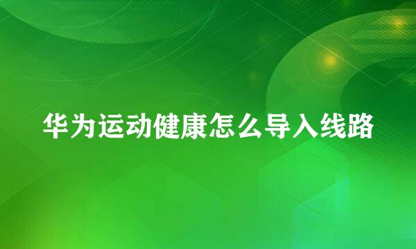 华为运动健康怎么导入线路