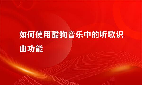 如何使用酷狗音乐中的听歌识曲功能