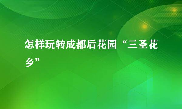 怎样玩转成都后花园“三圣花乡”