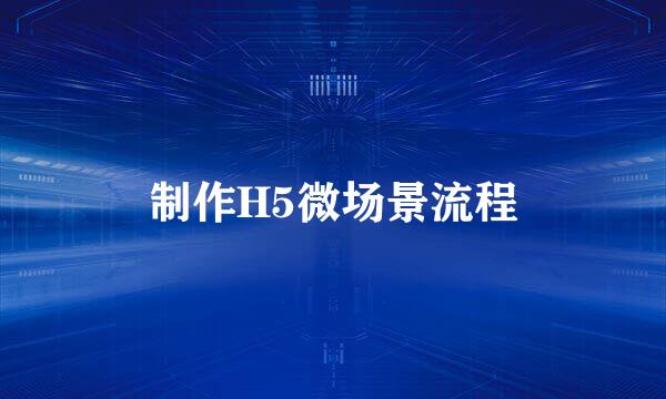 制作H5微场景流程