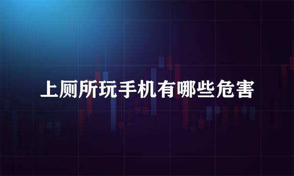 上厕所玩手机有哪些危害