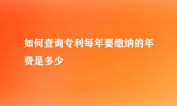 如何查询专利每年要缴纳的年费是多少
